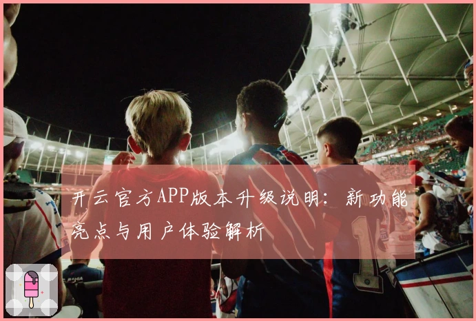 开云官方APP版本升级说明：新功能亮点与用户体验解析