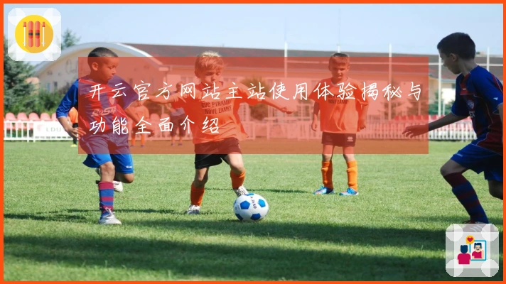 开云官方网站主站使用体验揭秘与功能全面介绍