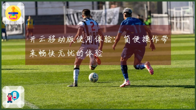 开云移动版使用体验：简便操作带来畅快无忧的体验