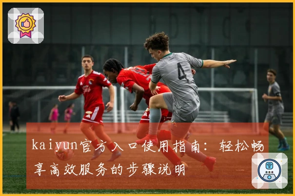 kaiyun官方入口使用指南：轻松畅享高效服务的步骤说明