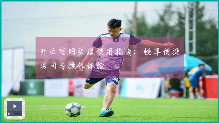 开云官网渠道使用指南:畅享便捷访问与操作体验