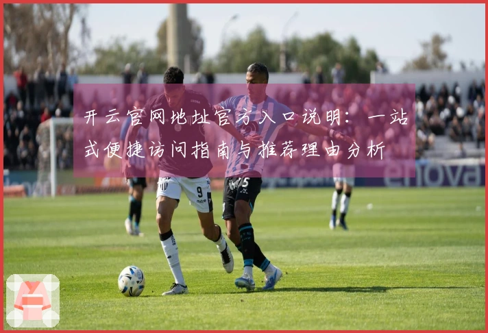 开云官网地址官方入口说明：一站式便捷访问指南与推荐理由分析