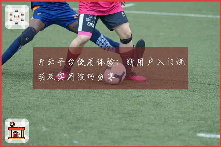 开云平台使用体验：新用户入门说明及实用技巧分享