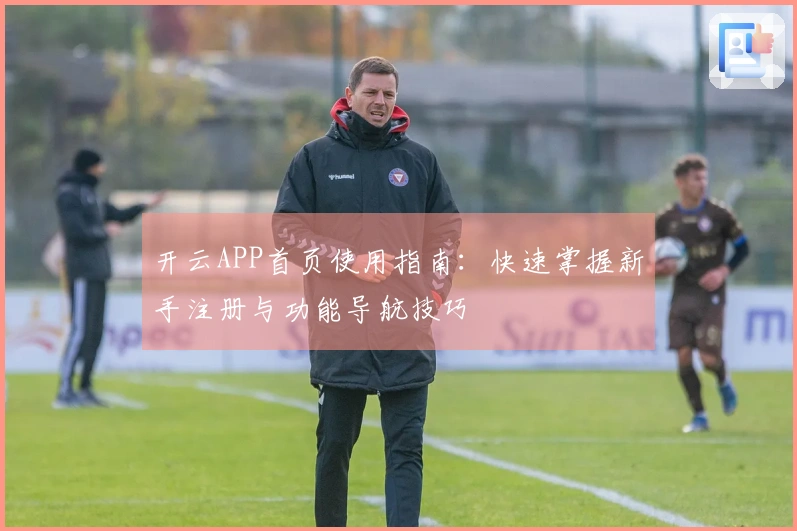 开云APP首页使用指南：快速掌握新手注册与功能导航技巧