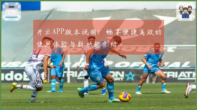 开云APP版本说明：畅享便捷高效的使用体验与新功能介绍