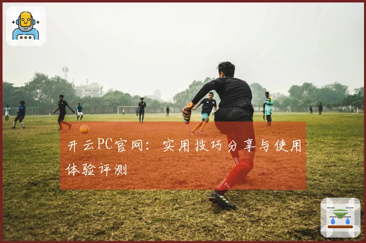 开云PC官网：实用技巧分享与使用体验评测