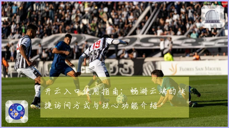 开云入口使用指南：畅游云端的快捷访问方式与核心功能介绍