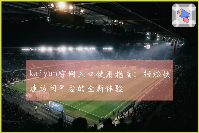 kaiyun官网入口使用指南：轻松快速访问平台的全新体验