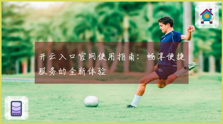 开云入口官网使用指南：畅享便捷服务的全新体验