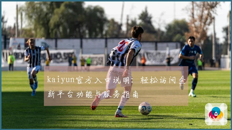 kaiyun官方入口说明：轻松访问全新平台功能与服务指南