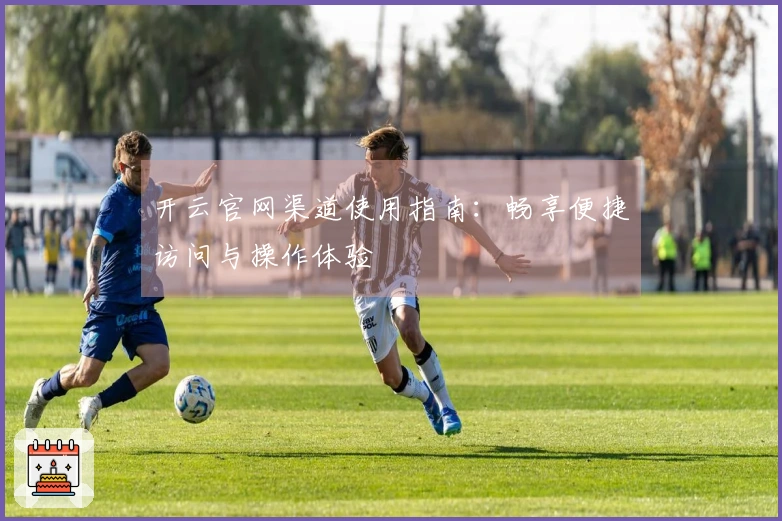 开云官网渠道使用指南：畅享便捷访问与操作体验