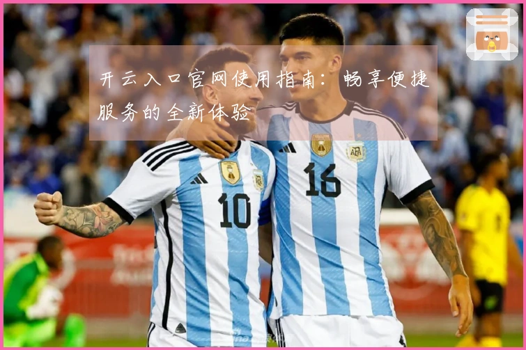 开云入口官网使用指南：畅享便捷服务的全新体验