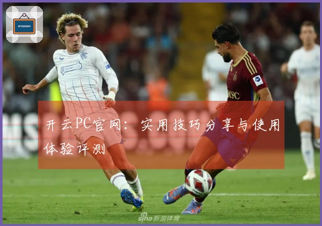 开云PC官网：实用技巧分享与使用体验评测