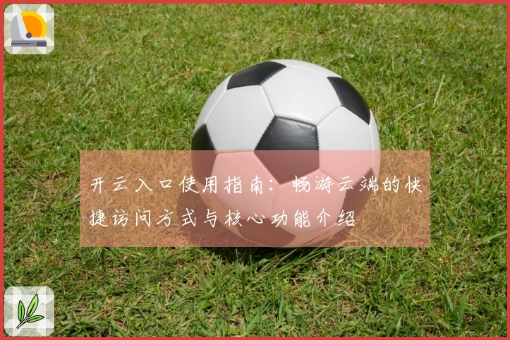 开云入口使用指南:畅游云端的快捷访问方式与核心功能介绍