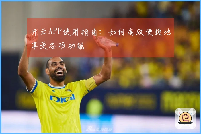 开云APP使用指南：如何高效便捷地享受各项功能