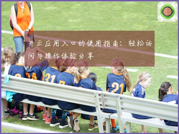 开云应用入口的使用指南：轻松访问与操作体验分享