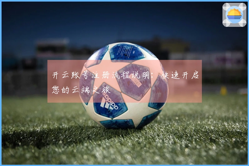 开云账号注册流程说明：快速开启您的云端之旅