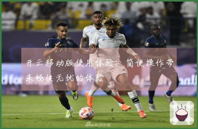 开云移动版使用体验：简便操作带来畅快无忧的体验